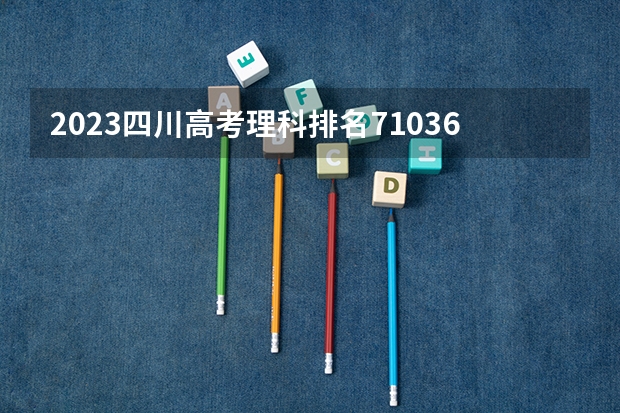 2023四川高考理科排名71036的考生报什么大学 往年录取分数线一览