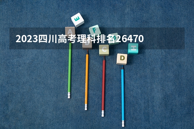 2023四川高考理科排名264703的考生报什么大学 往年录取分数线一览