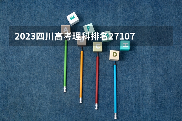 2023四川高考理科排名271079的考生报什么大学 往年录取分数线一览