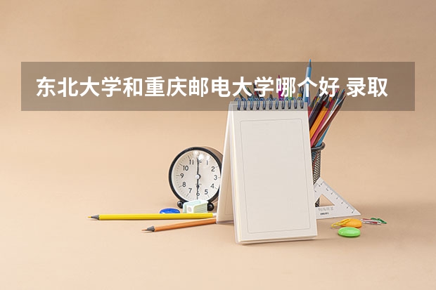 东北大学和重庆邮电大学哪个好 录取分数线对比一览