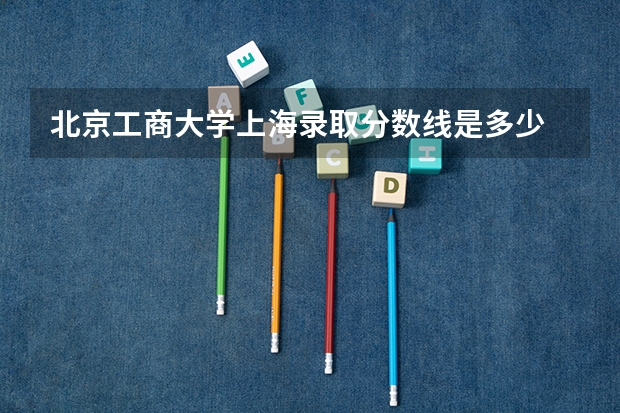 北京工商大学上海录取分数线是多少 北京工商大学上海招生人数是多少