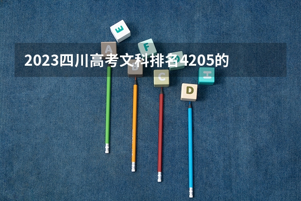 2023四川高考文科排名4205的考生报什么大学 往年录取分数线一览