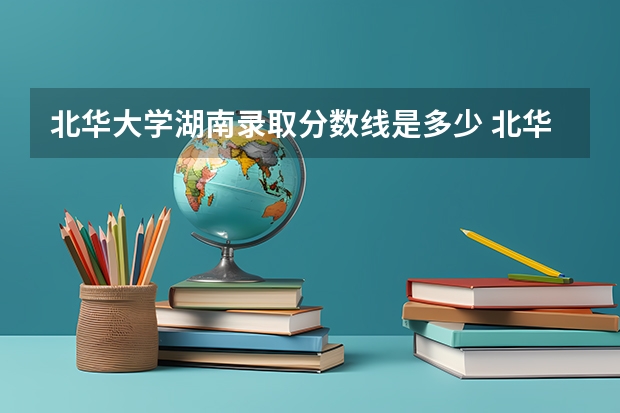北华大学湖南录取分数线是多少 北华大学湖南招生人数是多少