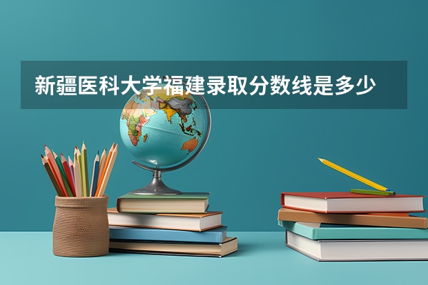 新疆医科大学福建录取分数线是多少 新疆医科大学福建招生人数是多少