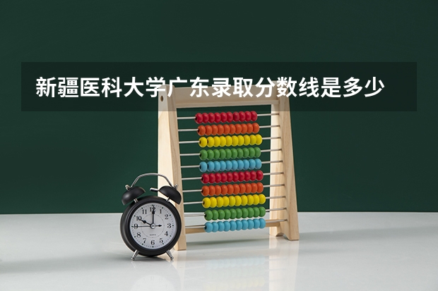 新疆医科大学广东录取分数线是多少 新疆医科大学广东招生人数是多少