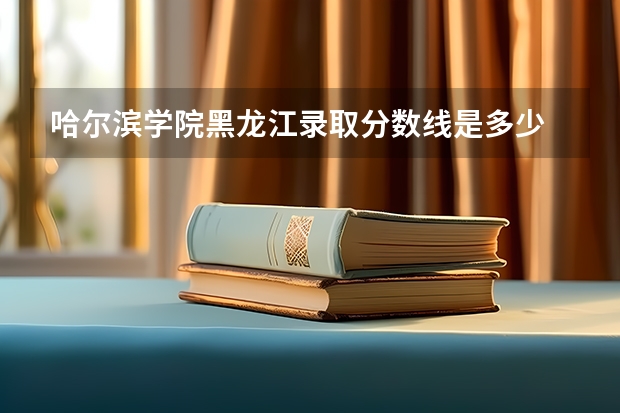 哈尔滨学院黑龙江录取分数线是多少 哈尔滨学院黑龙江招生人数是多少