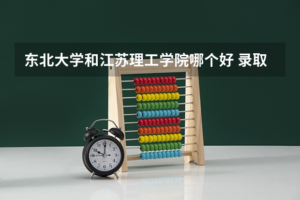 东北大学和江苏理工学院哪个好 录取分数线对比一览