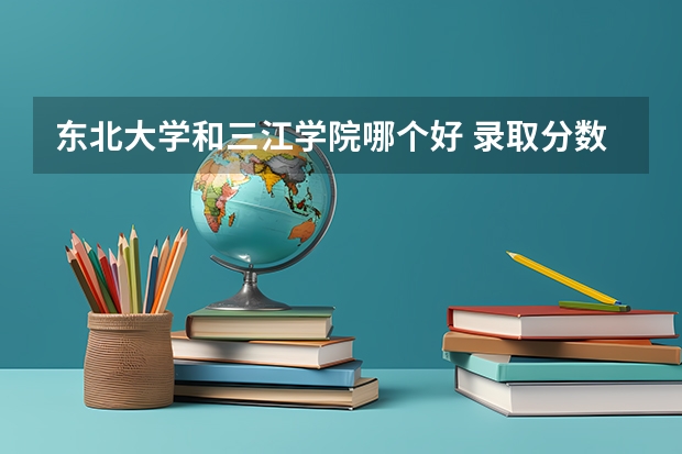 东北大学和三江学院哪个好 录取分数线对比一览