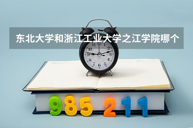 东北大学和浙江工业大学之江学院哪个好 录取分数线对比一览