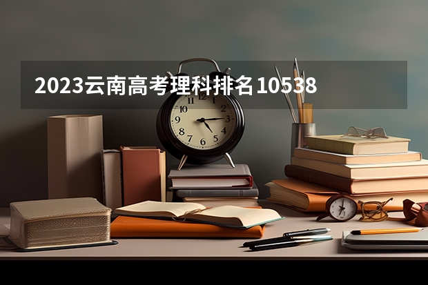 2023云南高考理科排名10538的考生报什么大学 往年录取分数线一览