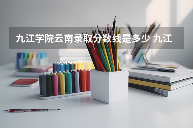 九江学院云南录取分数线是多少 九江学院云南招生人数是多少