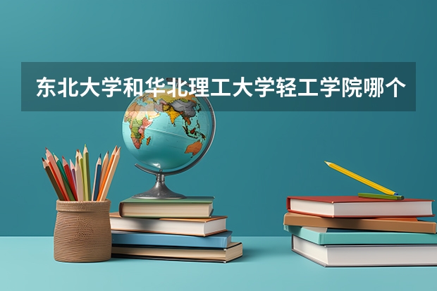 东北大学和华北理工大学轻工学院哪个好 录取分数线对比一览