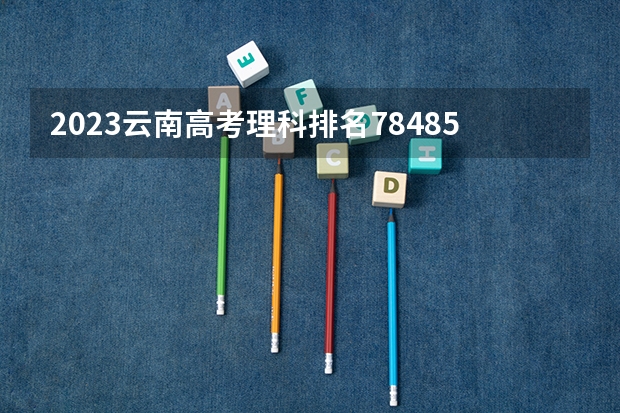 2023云南高考理科排名78485的考生报什么大学 往年录取分数线一览