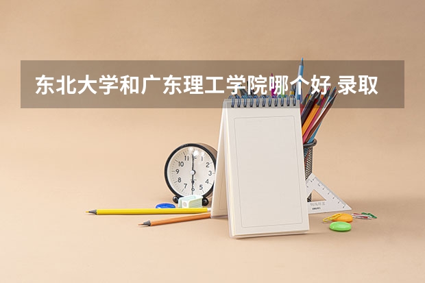 东北大学和广东理工学院哪个好 录取分数线对比一览