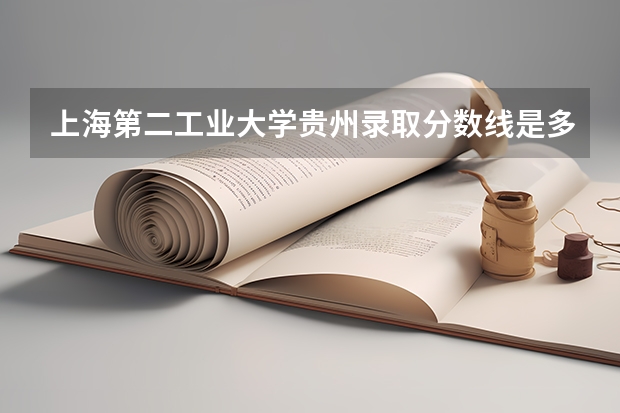 上海第二工业大学贵州录取分数线是多少 上海第二工业大学贵州招生人数是多少