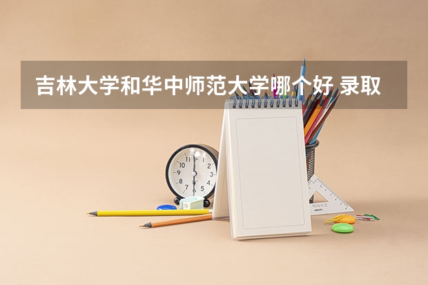 吉林大学和华中师范大学哪个好 录取分数线对比一览