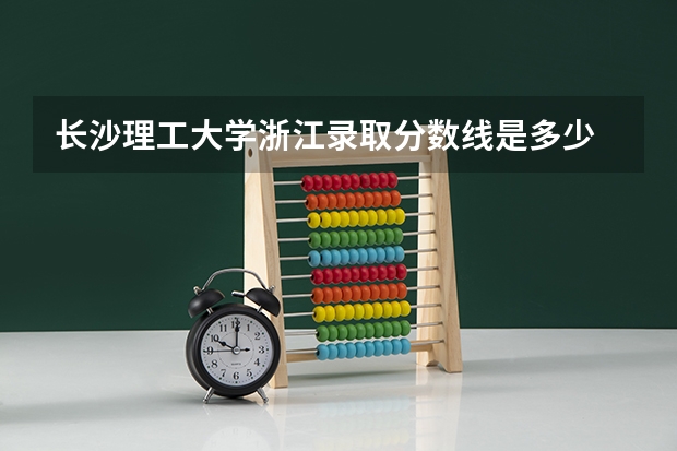 长沙理工大学浙江录取分数线是多少 长沙理工大学浙江招生人数是多少