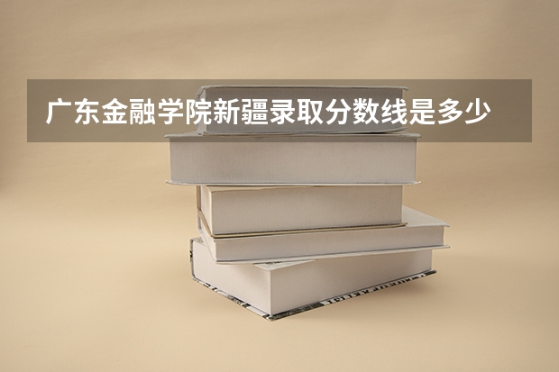 广东金融学院新疆录取分数线是多少 广东金融学院新疆招生人数是多少