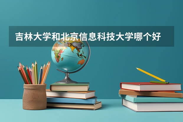 吉林大学和北京信息科技大学哪个好 录取分数线对比一览