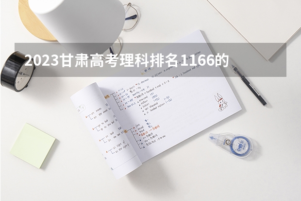 2023甘肃高考理科排名1166的考生报什么大学 往年录取分数线一览
