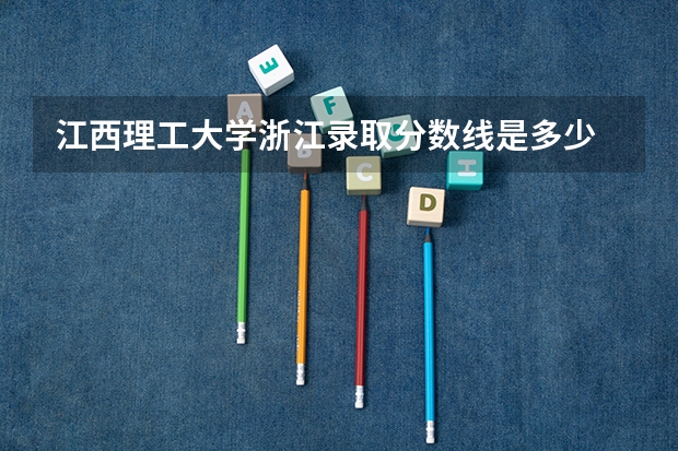 江西理工大学浙江录取分数线是多少 江西理工大学浙江招生人数是多少