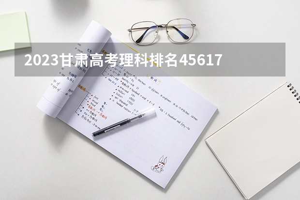 2023甘肃高考理科排名45617的考生报什么大学 往年录取分数线一览