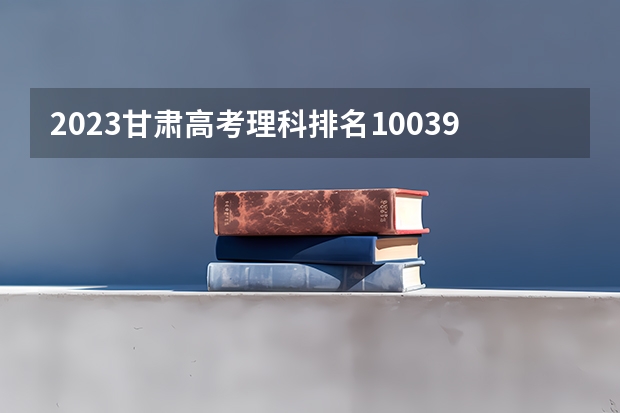 2023甘肃高考理科排名100397的考生报什么大学 往年录取分数线一览