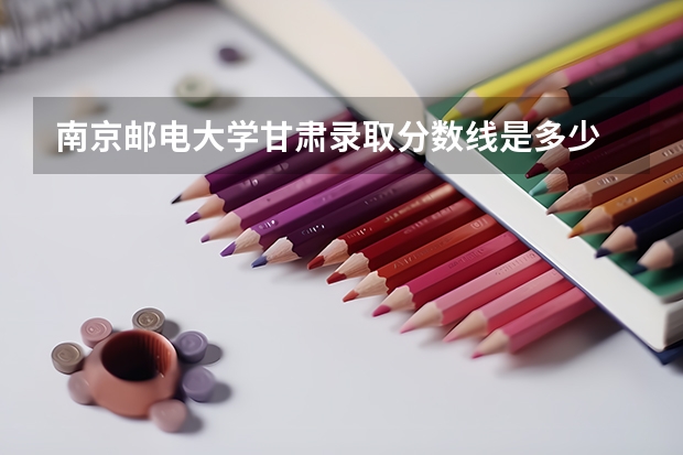 南京邮电大学甘肃录取分数线是多少 南京邮电大学甘肃招生人数是多少