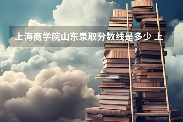 上海商学院山东录取分数线是多少 上海商学院山东招生人数是多少