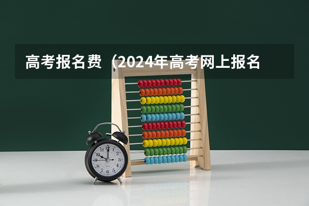 高考报名费（2024年高考网上报名时间）