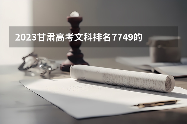 2023甘肃高考文科排名7749的考生报什么大学 往年录取分数线一览