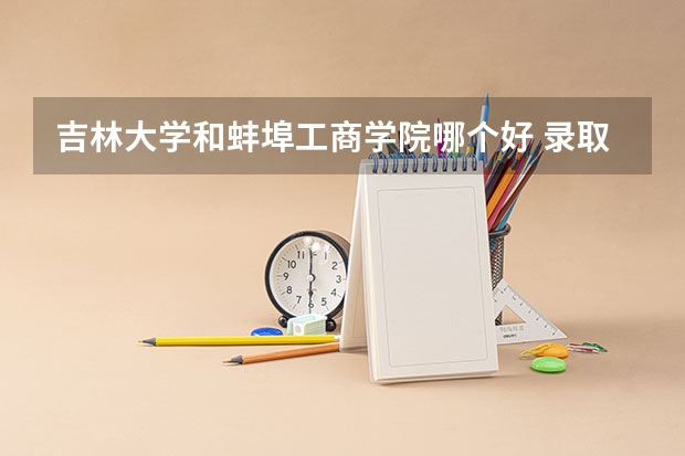 吉林大学和蚌埠工商学院哪个好 录取分数线对比一览