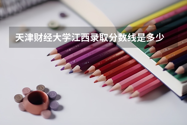 天津财经大学江西录取分数线是多少 天津财经大学江西招生人数是多少