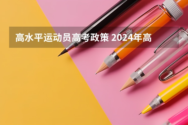 高水平运动员高考政策 2024年高考改革政策 2024广东高考选科要求