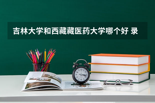 吉林大学和西藏藏医药大学哪个好 录取分数线对比一览