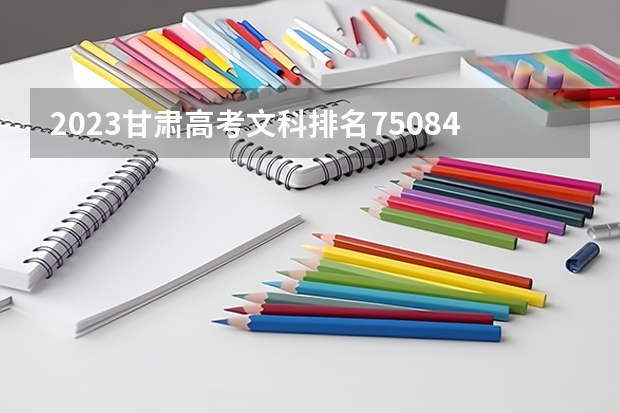 2023甘肃高考文科排名75084的考生报什么大学 往年录取分数线一览