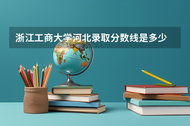 浙江工商大学河北录取分数线是多少 浙江工商大学河北招生人数是多少