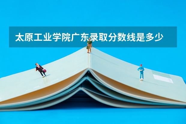 太原工业学院广东录取分数线是多少 太原工业学院广东招生人数是多少