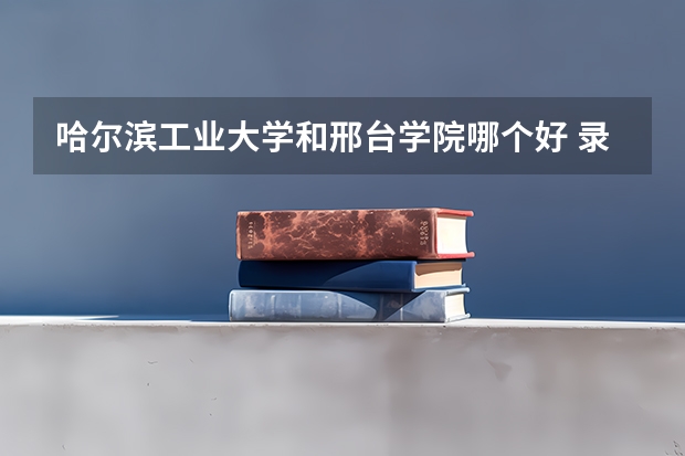 哈尔滨工业大学和邢台学院哪个好 录取分数线对比一览