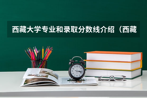 西藏大学专业和录取分数线介绍（西藏大学录取分数线多少）