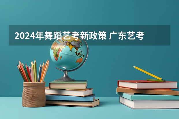 2024年舞蹈艺考新政策 广东艺考2024新政策 2024年广东舞蹈艺考新政策