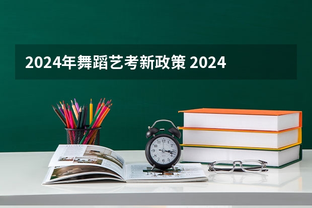 2024年舞蹈艺考新政策 2024年艺考最新政策 2024年编导艺考生新政策