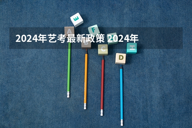 2024年艺考最新政策 2024年艺考新规定 2024年高考艺考政策