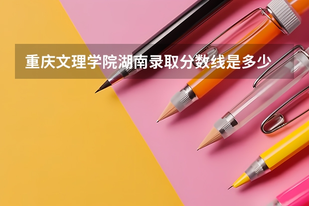 重庆文理学院湖南录取分数线是多少 重庆文理学院湖南招生人数是多少