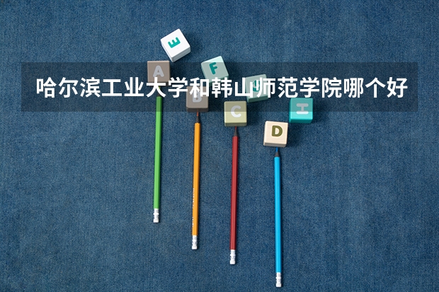 哈尔滨工业大学和韩山师范学院哪个好 录取分数线对比一览