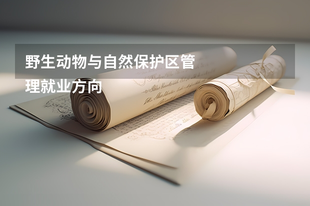 野生动物与自然保护区管
理就业方向及前景介绍