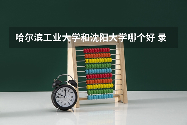哈尔滨工业大学和沈阳大学哪个好 录取分数线对比一览
