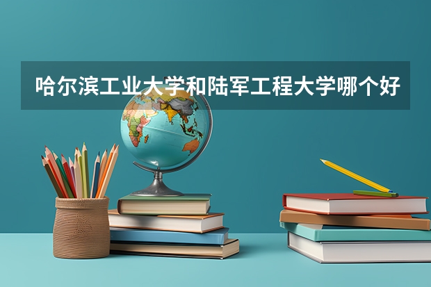 哈尔滨工业大学和陆军工程大学哪个好 录取分数线对比一览
