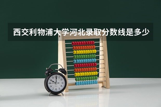 西交利物浦大学河北录取分数线是多少 西交利物浦大学河北招生人数是多少