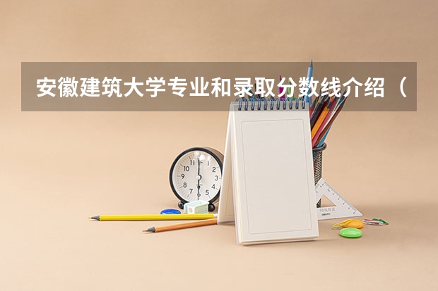 安徽建筑大学专业和录取分数线介绍（安徽建筑大学录取分数线多少）